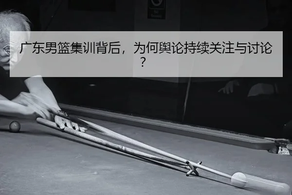 广东男篮集训背后，为何舆论持续关注与讨论？