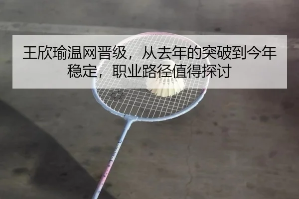 王欣瑜温网晋级，从去年的突破到今年稳定，职业路径值得探讨